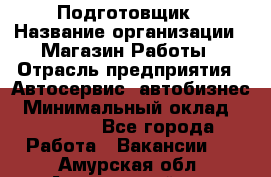 Подготовщик › Название организации ­ Магазин Работы › Отрасль предприятия ­ Автосервис, автобизнес › Минимальный оклад ­ 45 000 - Все города Работа » Вакансии   . Амурская обл.,Архаринский р-н